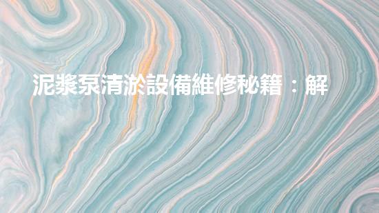 泥漿泵清淤設備維修秘籍：解鎖隱匿故障，恢復通暢！